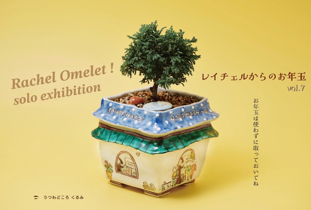 Rachel Omelet! solo exhibition レイチェルからのお年玉 vol.7