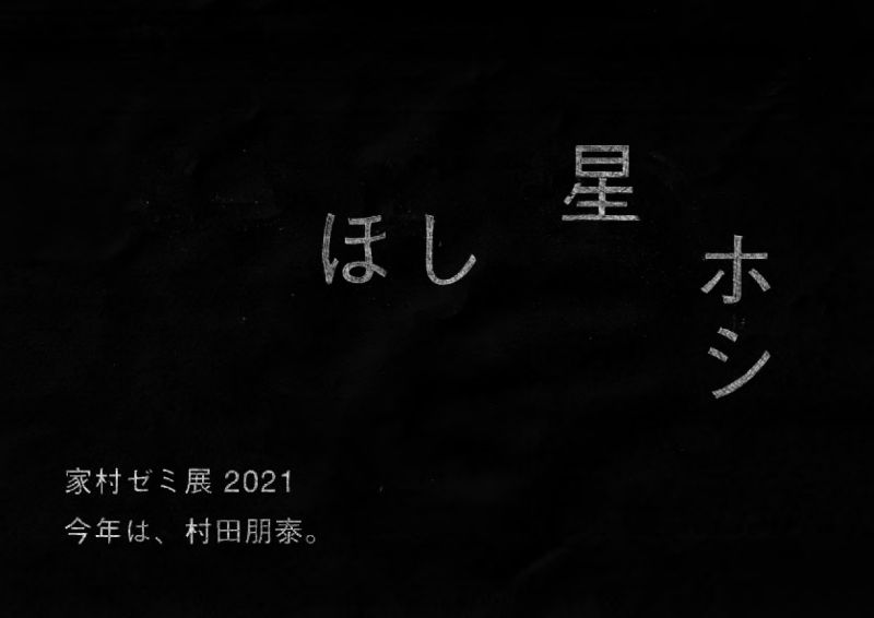 家村ゼミ展 2021「今年は、村田朋泰。　―ほし 星 ホシ―」展