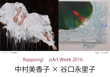 Roppongi α Art Week 2016 谷口永里子×中村美香子展