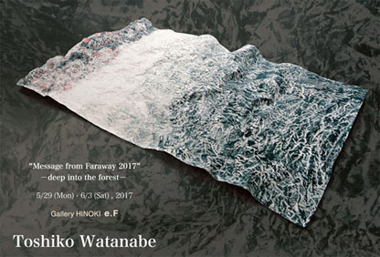 渡辺敏子展　“Message from Faraway 2017”　ーdeep into the forestー