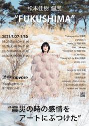 松本佳樹 個展 "FUKUSHIMA" 東日本大震災の記憶の昇華